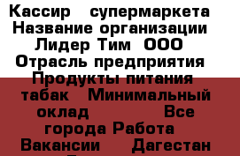 Кассир   супермаркета › Название организации ­ Лидер Тим, ООО › Отрасль предприятия ­ Продукты питания, табак › Минимальный оклад ­ 25 000 - Все города Работа » Вакансии   . Дагестан респ.,Геологоразведка п.